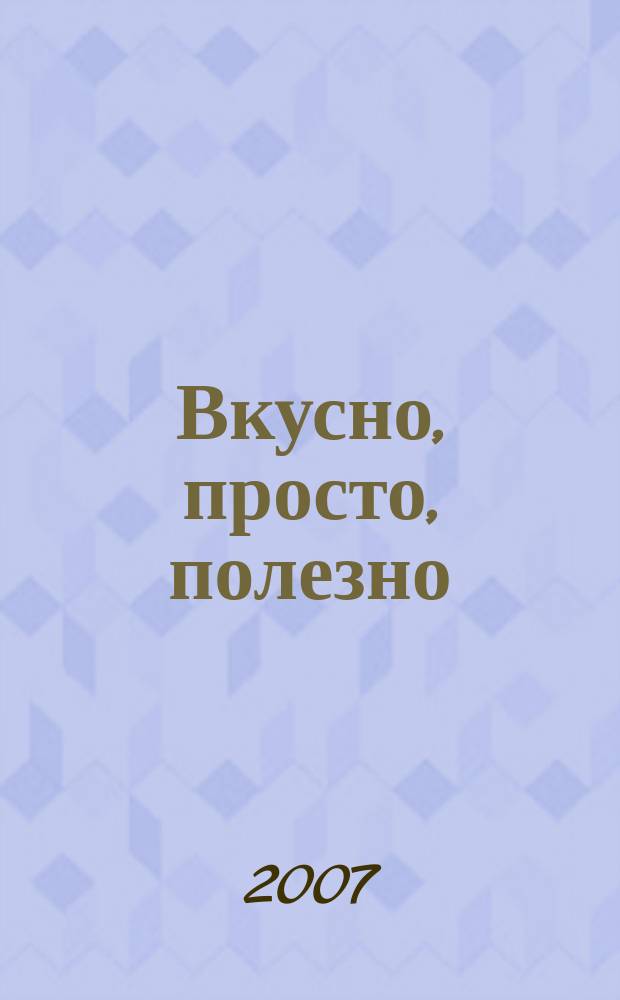 Вкусно, просто, полезно : на здоровье !простые рецепты для вкусной жизни. 2007, № 7 (16)