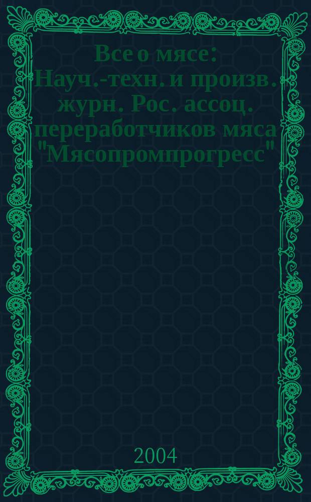 Все о мясе : Науч.-техн. и произв. журн. Рос. ассоц. переработчиков мяса "Мясопромпрогресс". 2004, № 3