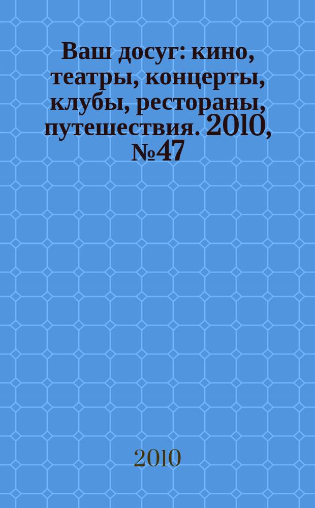 Ваш досуг : кино, театры, концерты, клубы, рестораны, путешествия. 2010, № 47 (707)