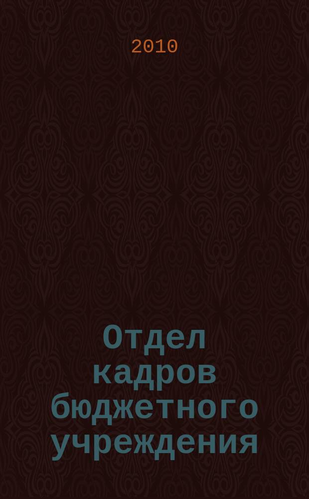 Отдел кадров бюджетного учреждения : журнал приложение к журналу "Бюджетные организации: бухгалтерский учет и налогообложение". 2010, № 12