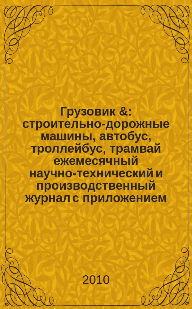 Грузовик & : строительно-дорожные машины, автобус, троллейбус, трамвай ежемесячный научно-технический и производственный журнал с приложением. 2010, № 12