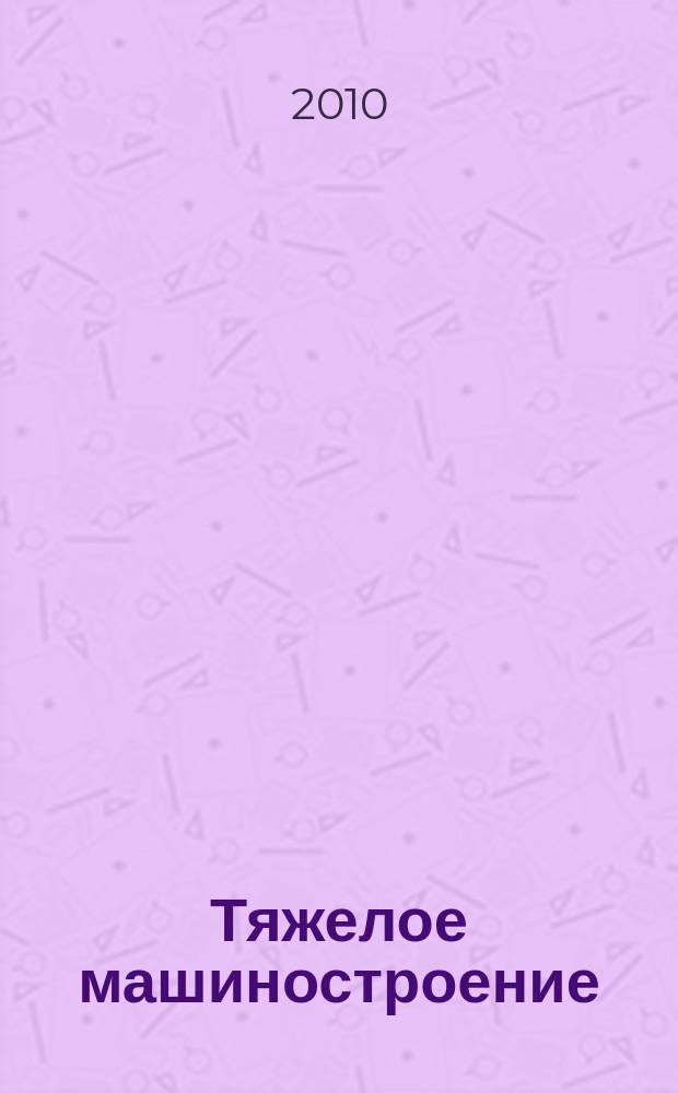 Тяжелое машиностроение : ТМ Ежемес. науч.-техн. и произв. журн. М-ва тяжелого машиностроения СССР и Всесоюз. НТО машиностроителей. 2010, № 12