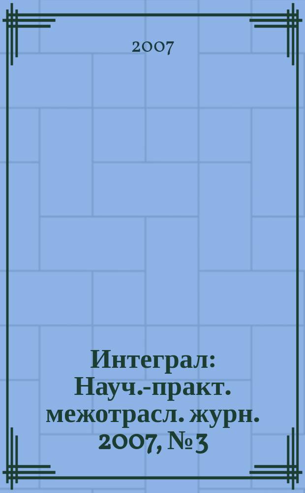 Интеграл : Науч.-практ. межотрасл. журн. 2007, № 3 (35)