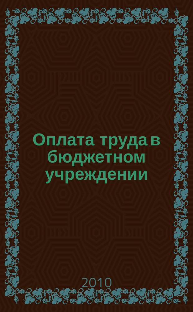 Оплата труда в бюджетном учреждении: бухгалтерский учет и налогообложение : приложение к журналу "Бюджетные организации: бухгалтерский учет и налогообложение" журнал. 2010, № 12