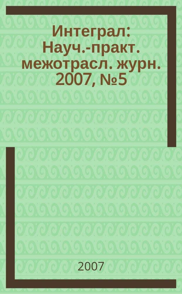 Интеграл : Науч.-практ. межотрасл. журн. 2007, № 5 (37)