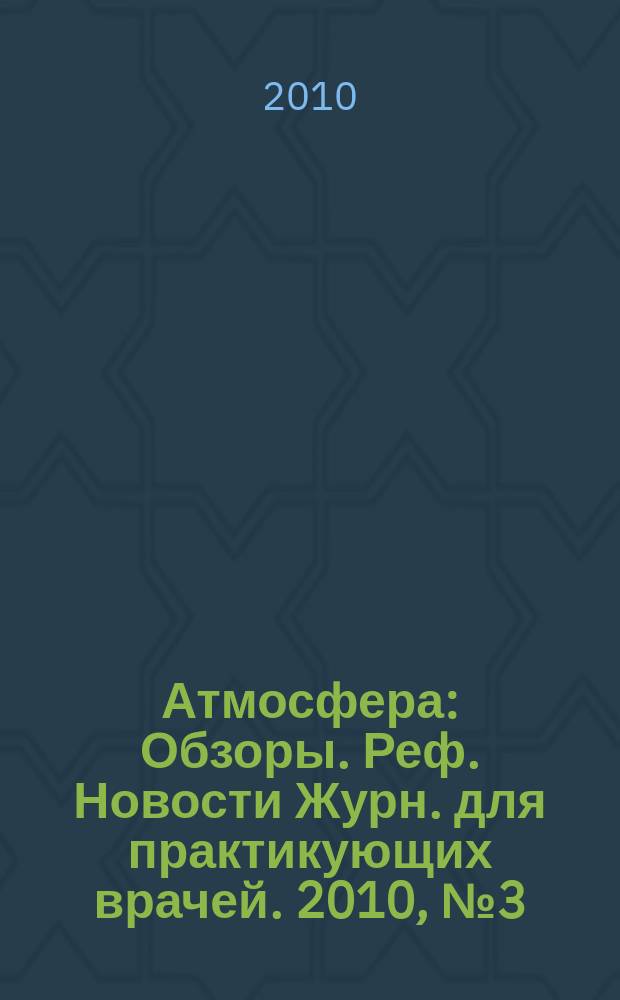 Атмосфера : Обзоры. Реф. Новости Журн. для практикующих врачей. 2010, № 3 (38)