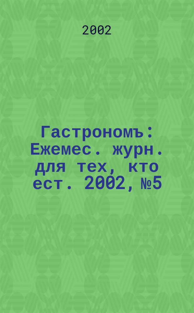 Гастрономъ : Ежемес. журн. для тех, кто ест. 2002, № 5