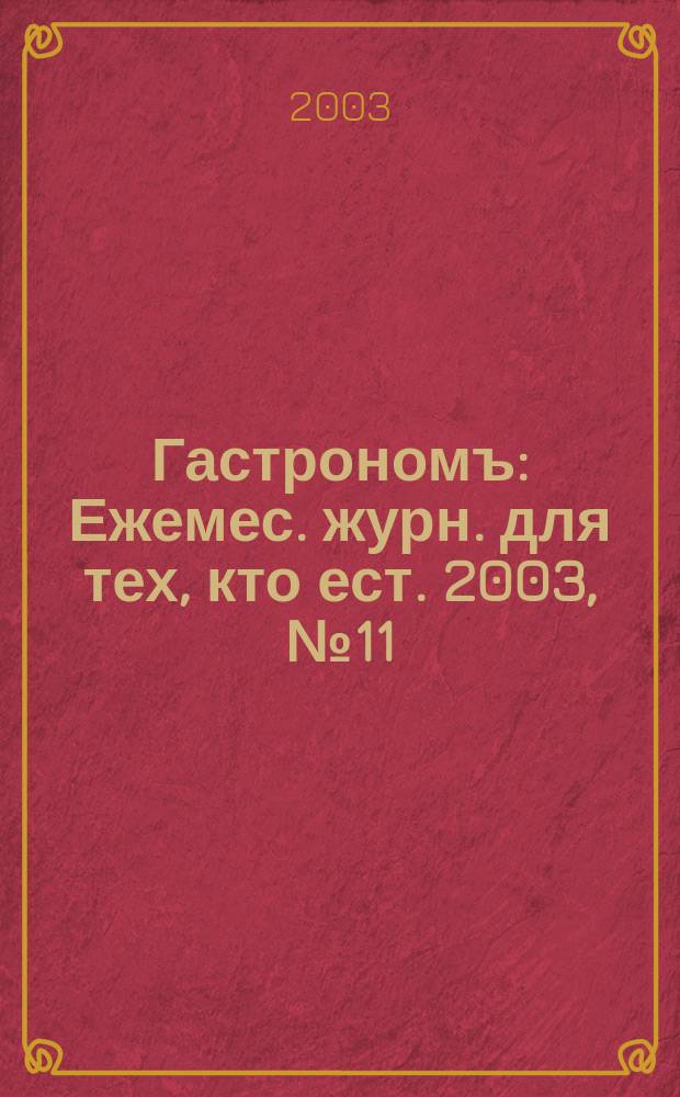 Гастрономъ : Ежемес. журн. для тех, кто ест. 2003, № 11