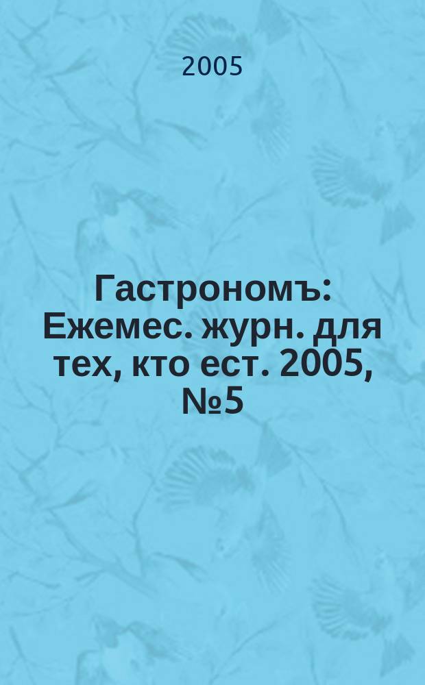 Гастрономъ : Ежемес. журн. для тех, кто ест. 2005, № 5 (40)