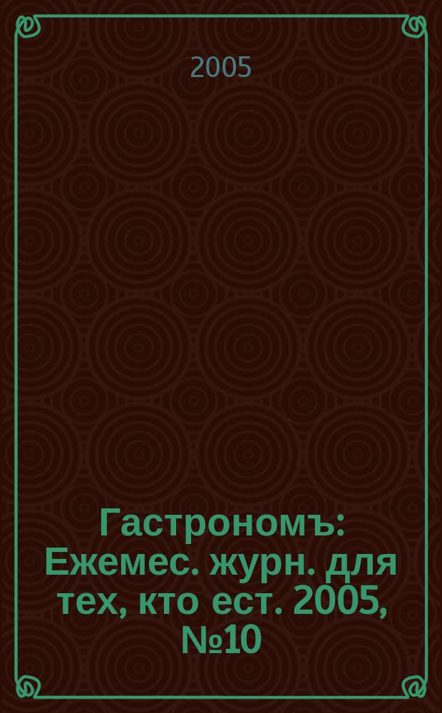 Гастрономъ : Ежемес. журн. для тех, кто ест. 2005, № 10 (45)