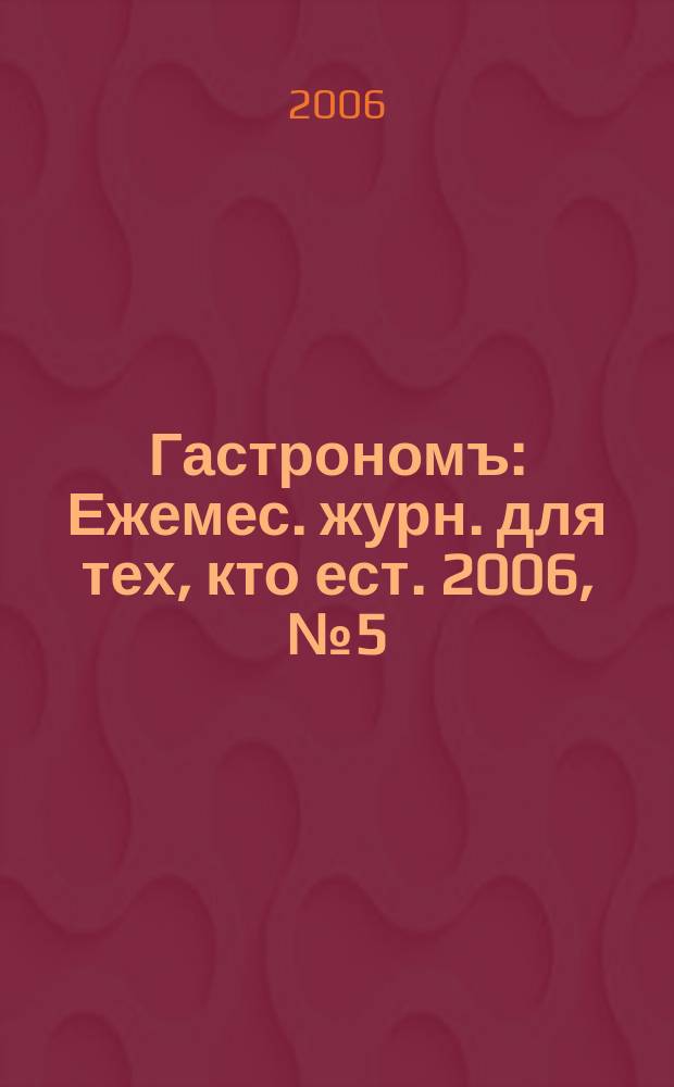 Гастрономъ : Ежемес. журн. для тех, кто ест. 2006, № 5 (52)