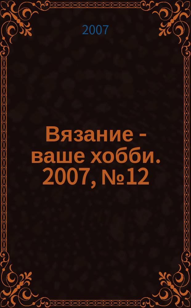 Вязание - ваше хобби. 2007, № 12