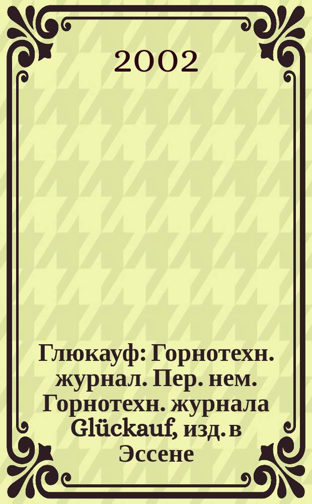 Глюкауф : Горнотехн. журнал. Пер. нем. Горнотехн. журнала Glückauf, изд. в Эссене (ФРГ). 2002, 1