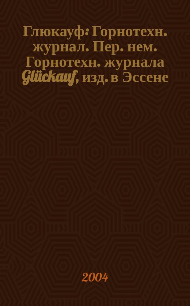 Глюкауф : Горнотехн. журнал. Пер. нем. Горнотехн. журнала Glückauf, изд. в Эссене (ФРГ). 2004, 4