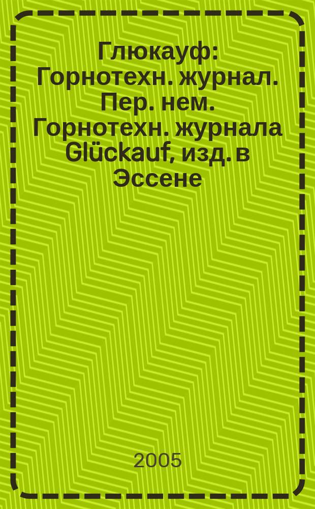 Глюкауф : Горнотехн. журнал. Пер. нем. Горнотехн. журнала Glückauf, изд. в Эссене (ФРГ). 2005, 1