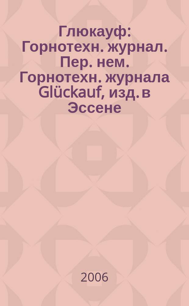 Глюкауф : Горнотехн. журнал. Пер. нем. Горнотехн. журнала Glückauf, изд. в Эссене (ФРГ). 2006, 1