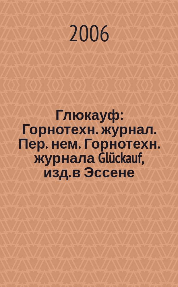 Глюкауф : Горнотехн. журнал. Пер. нем. Горнотехн. журнала Glückauf, изд. в Эссене (ФРГ). 2006, 2