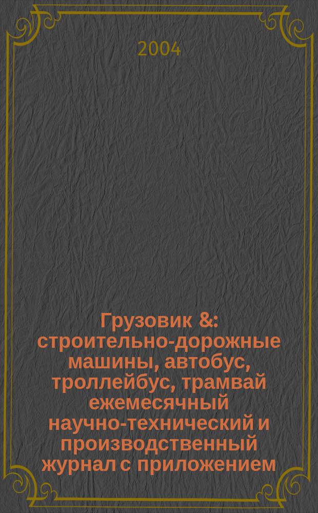 Грузовик & : строительно-дорожные машины, автобус, троллейбус, трамвай ежемесячный научно-технический и производственный журнал с приложением. 2004, № 2 (91)