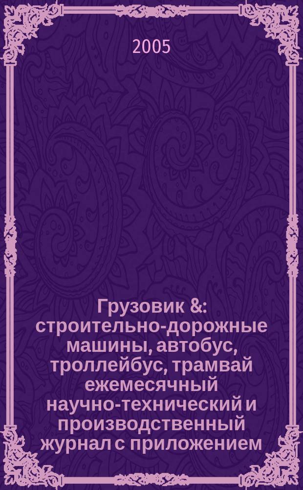 Грузовик & : строительно-дорожные машины, автобус, троллейбус, трамвай ежемесячный научно-технический и производственный журнал с приложением. 2005, № 6 (107)