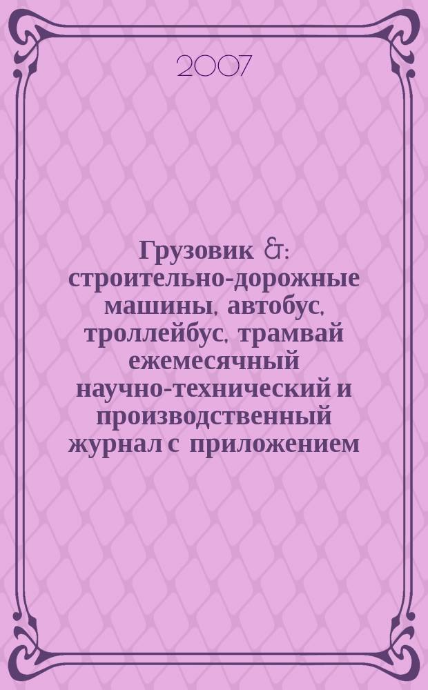 Грузовик & : строительно-дорожные машины, автобус, троллейбус, трамвай ежемесячный научно-технический и производственный журнал с приложением. 2007, № 7 (132)