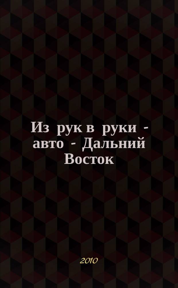 Из рук в руки - авто - Дальний Восток : еженедельник фотообъявлений. 2010, № 44 (626)