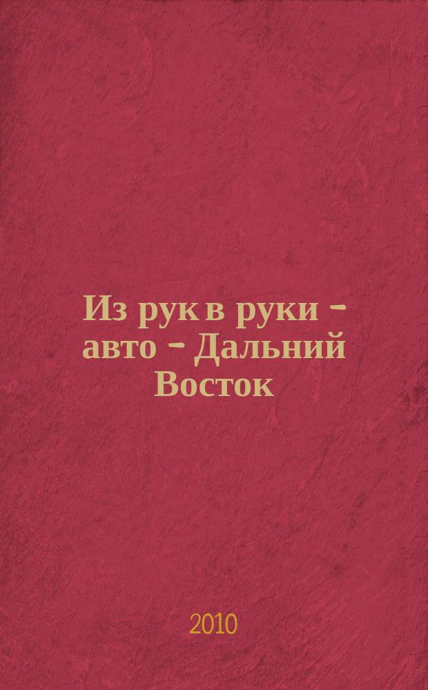 Из рук в руки - авто - Дальний Восток : еженедельник фотообъявлений. 2010, № 48 (630)