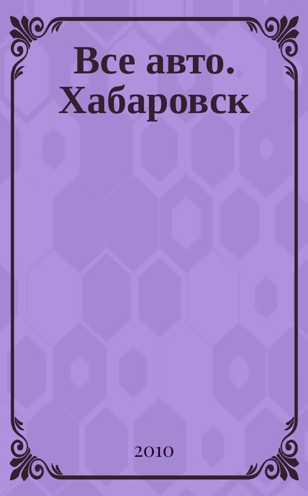 Все авто. Хабаровск : рекламно-информационное издание. 2010, № 10 (87)