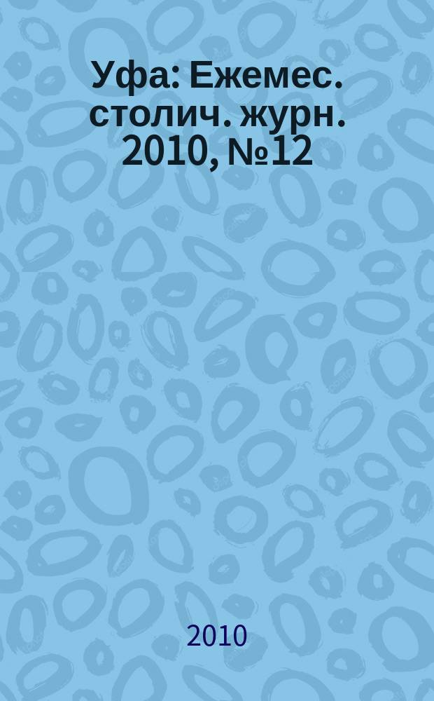 Уфа : Ежемес. столич. журн. 2010, № 12 (109)