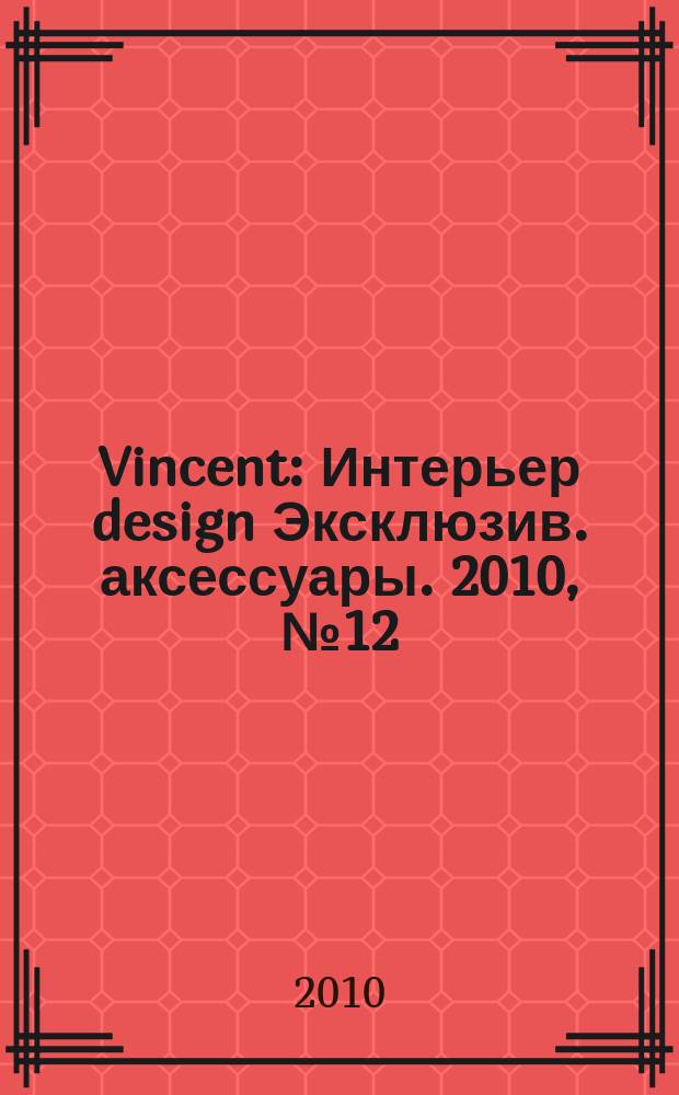 Vincent : Интерьер design Эксклюзив. аксессуары. 2010, № 12 (82)