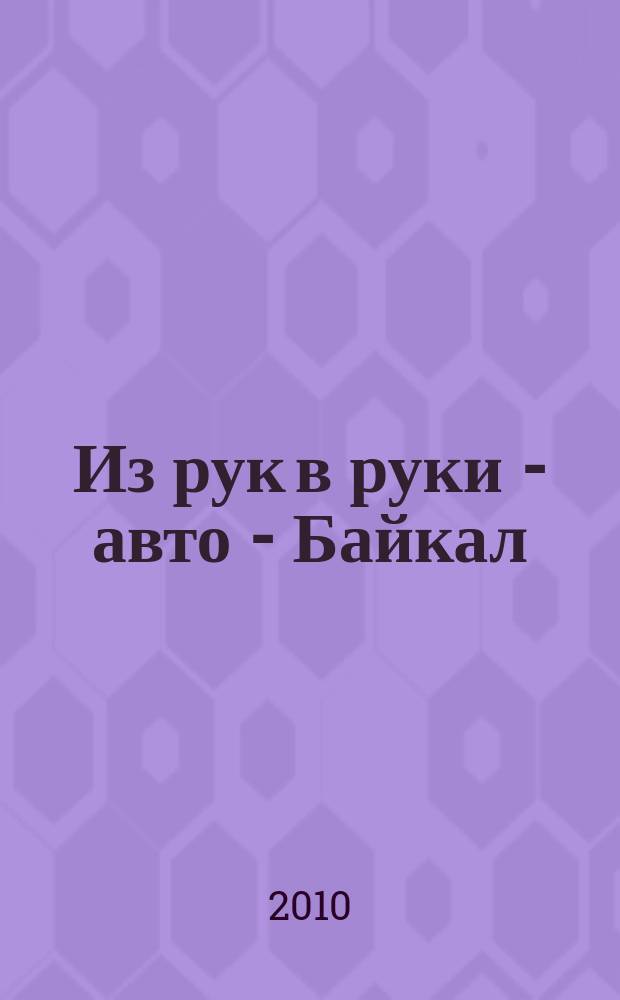 Из рук в руки - авто - Байкал : еженедельник фотообъявлений. 2010, № 47 (160)