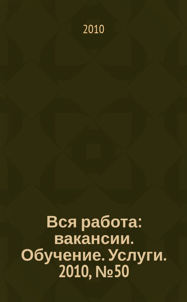 Вся работа : вакансии. Обучение. Услуги. 2010, № 50 (174)