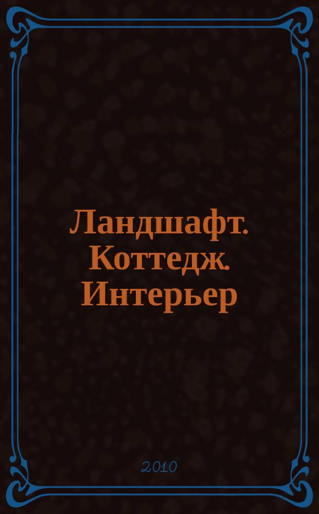 Ландшафт. Коттедж. Интерьер : Всерос. рекл.-информ. журн. 2010, 23 (72)