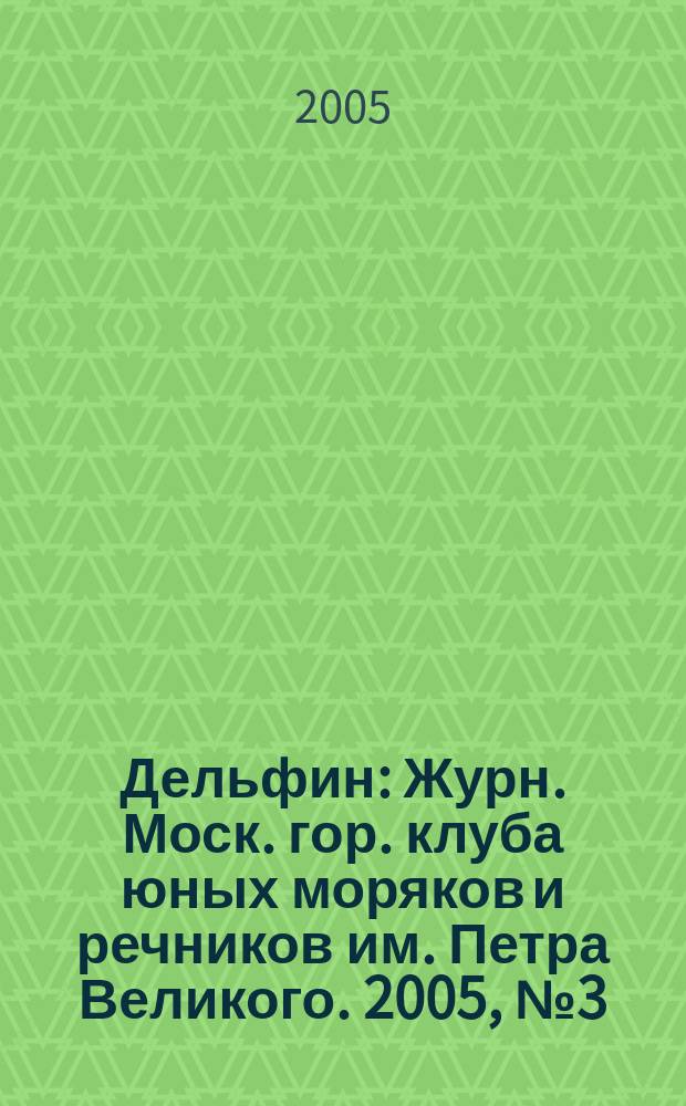 Дельфин : Журн. Моск. гор. клуба юных моряков и речников им. Петра Великого. 2005, № 3 (17)