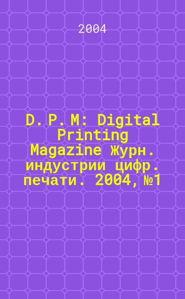 D. P. M : Digital Printing Magazine Журн. индустрии цифр. печати. 2004, № 1