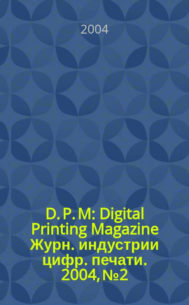 D. P. M : Digital Printing Magazine Журн. индустрии цифр. печати. 2004, № 2