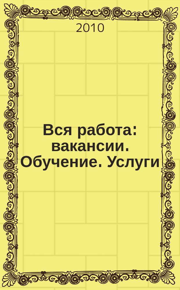 Вся работа : вакансии. Обучение. Услуги : еженед. информ.-рекл. журн