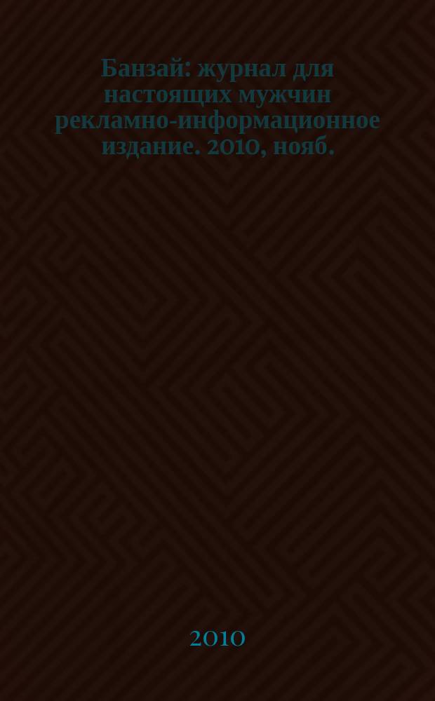 Банзай : журнал для настоящих мужчин рекламно-информационное издание. 2010, нояб.