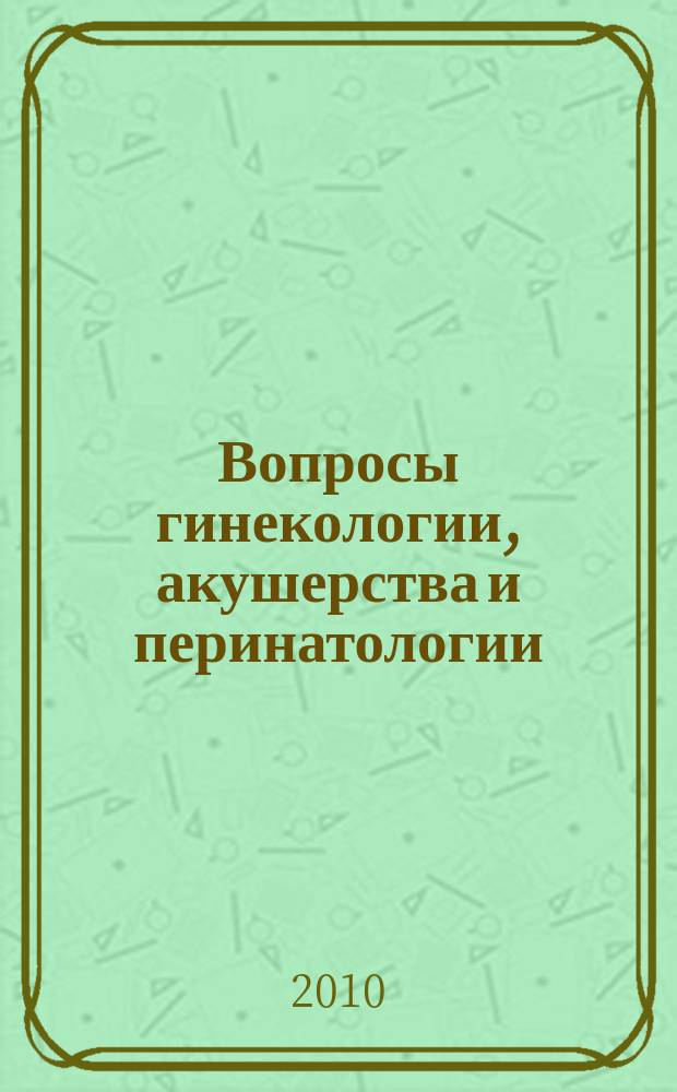 Вопросы гинекологии, акушерства и перинатологии : Науч.-практ. журн. Рос. ассоц. специалистов перинат. медицины. Т. 9, № 6