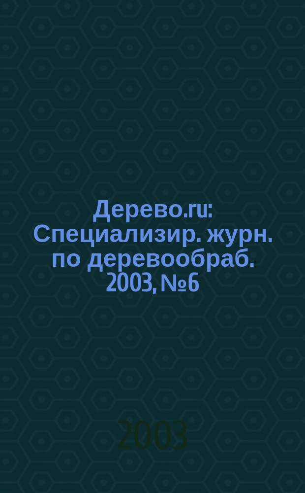 Дерево.ru : Специализир. журн. по деревообраб. 2003, № 6