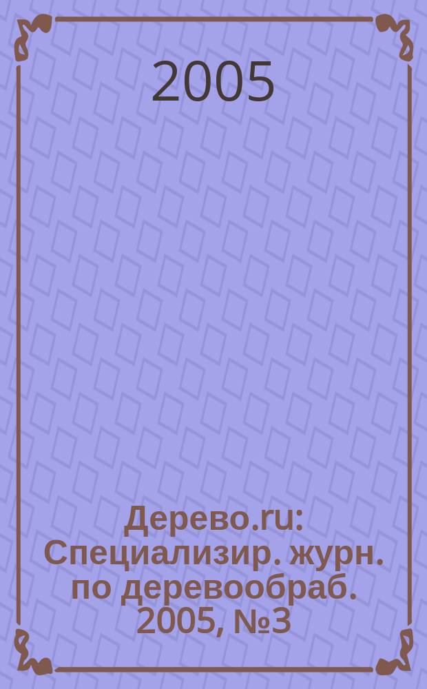 Дерево.ru : Специализир. журн. по деревообраб. 2005, № 3 (30)