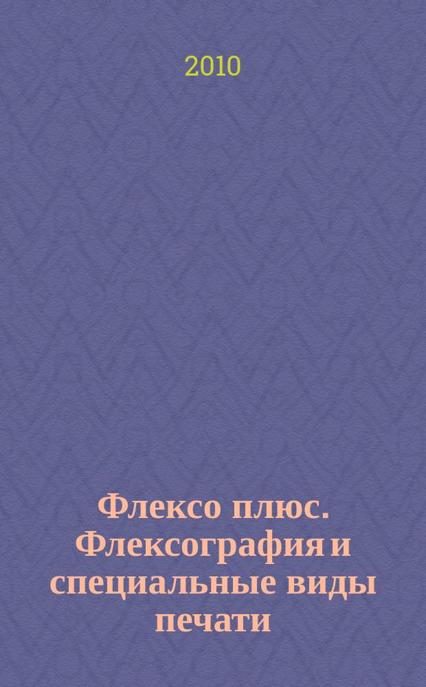 Флексо плюс. Флексография и специальные виды печати : Науч.-техн. журн. для интересующихся флексограф., глубокой, трафарет., тампон. и др. спец. видами печати, их применением, особенностями их, допеч., печ. и отделоч. технологий. 2010, № 5 (77)