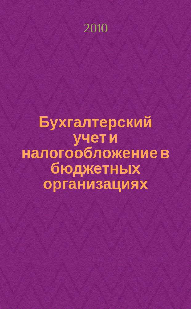 Бухгалтерский учет и налогообложение в бюджетных организациях : бухучет. Налогообложение. Финансы ежемесячный научно-практический журнал для бухгалтера. 2010, № 12