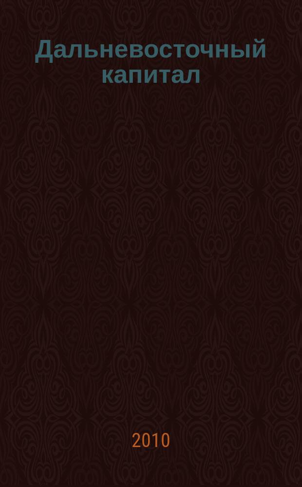 Дальневосточный капитал : Регион. журн. для деловых кругов Дал. Востока. 2010, № 12 (124)