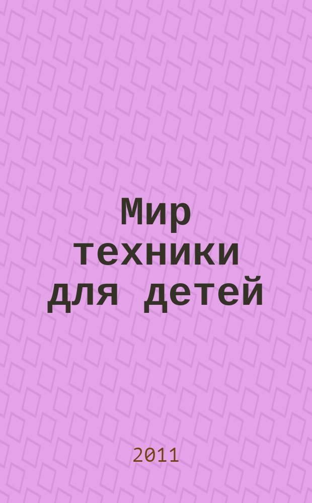 Мир техники для детей : Дет. познават. журн. 2011, 1