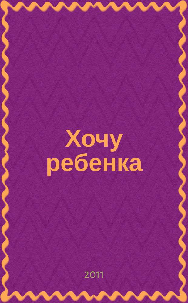 Хочу ребенка : журнал для тех, кто очень ждет. 2011, № 1 (26)