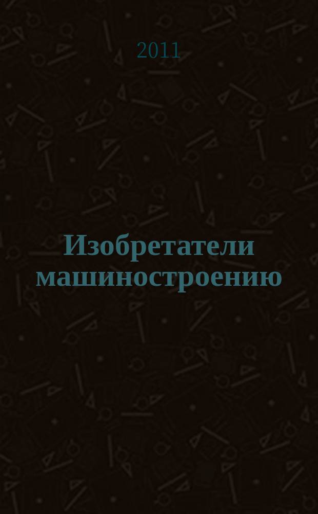 Изобретатели машиностроению : Ежекварт. информ.-техн. журн. 2011, № 1 (76)