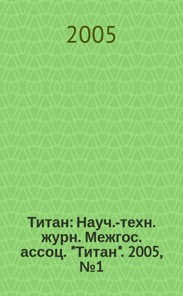 Титан : Науч.-техн. журн. Межгос. ассоц. "Титан". 2005, № 1 (16)