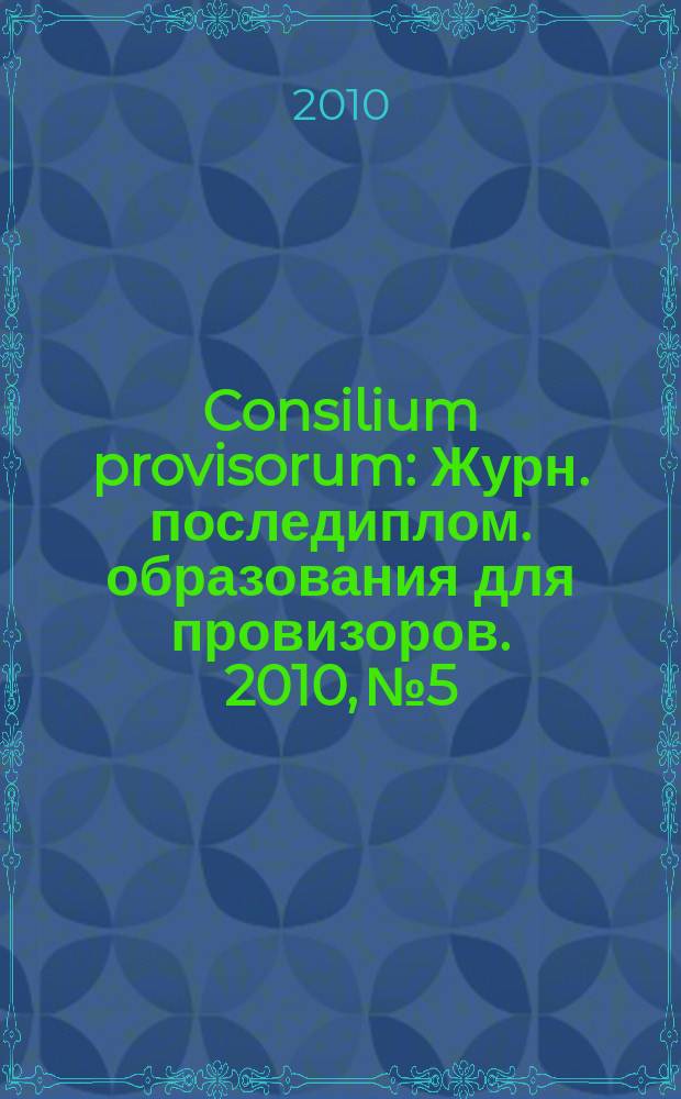 Consilium provisorum : Журн. последиплом. образования для провизоров. 2010, № 5