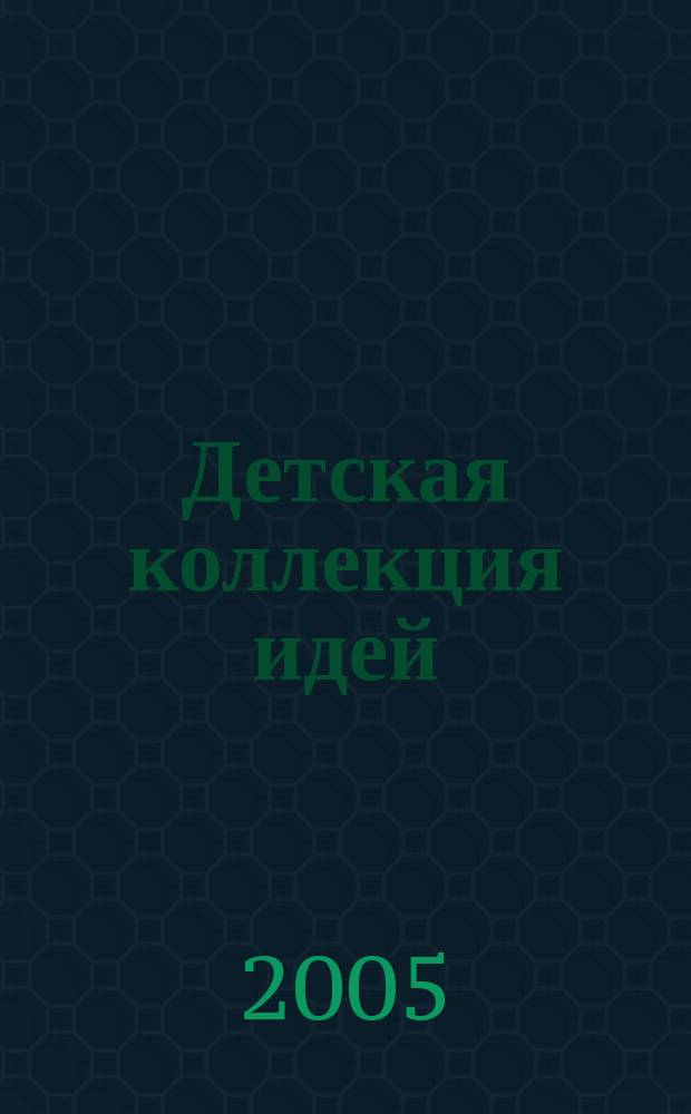 Детская коллекция идей : Журн. для нескуч. жизни. 2005, № 6 (34)