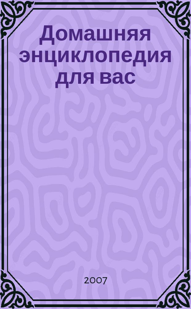 Домашняя энциклопедия для вас : ДЭ Все о красоте, семье, быте, доме, даче, кулинарии, здоровье, технике Ежемес. журн.-дайджест. 2007, № 4